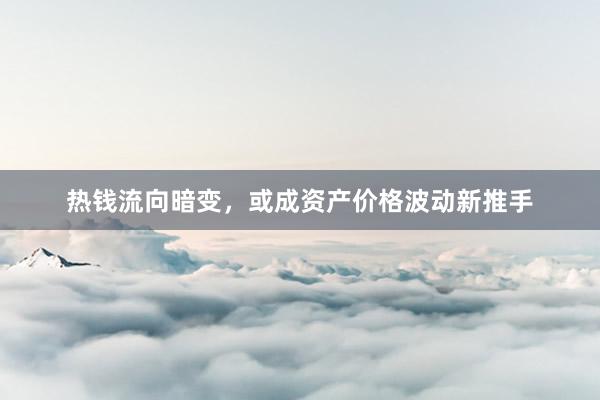 热钱流向暗变，或成资产价格波动新推手