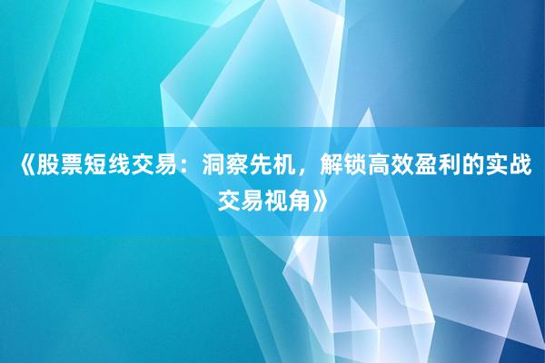《股票短线交易：洞察先机，解锁高效盈利的实战交易视角》