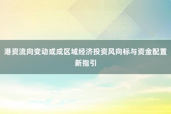 港资流向变动或成区域经济投资风向标与资金配置新指引