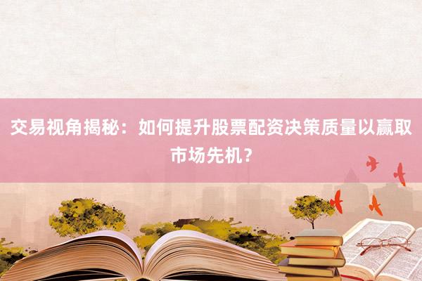 交易视角揭秘：如何提升股票配资决策质量以赢取市场先机？