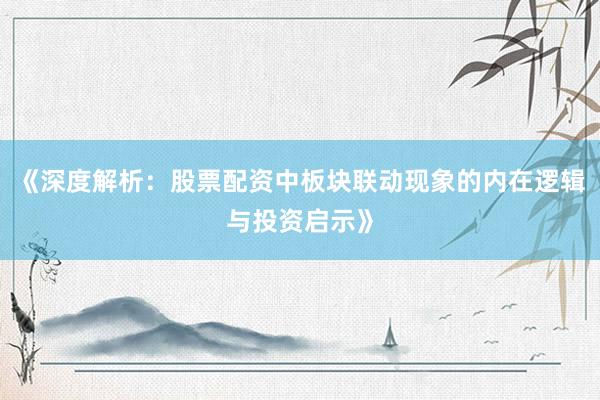 《深度解析：股票配资中板块联动现象的内在逻辑与投资启示》