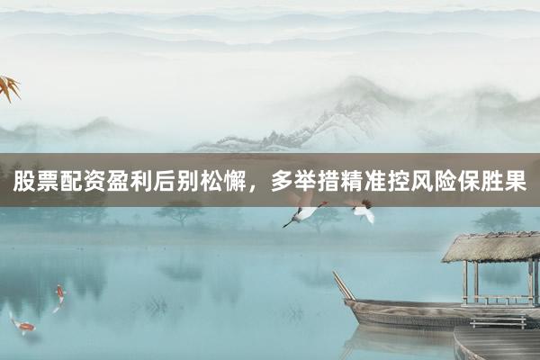 股票配资盈利后别松懈，多举措精准控风险保胜果