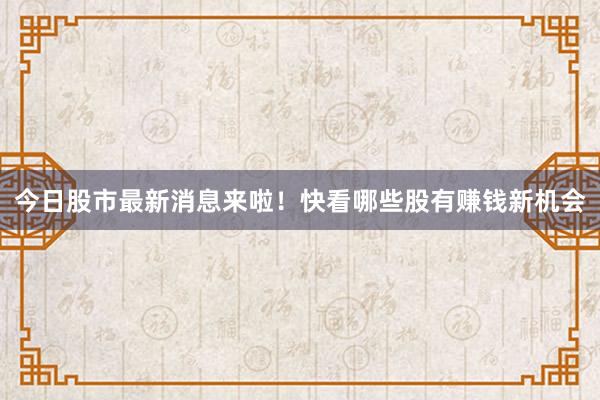 今日股市最新消息来啦！快看哪些股有赚钱新机会