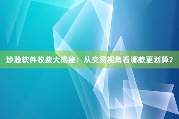 炒股软件收费大揭秘：从交易视角看哪款更划算？