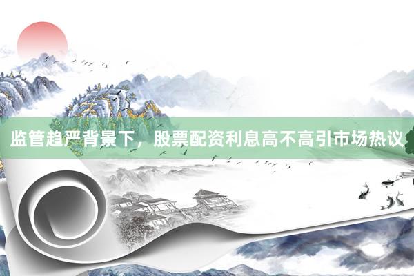 监管趋严背景下，股票配资利息高不高引市场热议