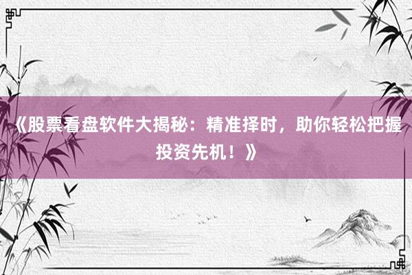《股票看盘软件大揭秘：精准择时，助你轻松把握投资先机！》