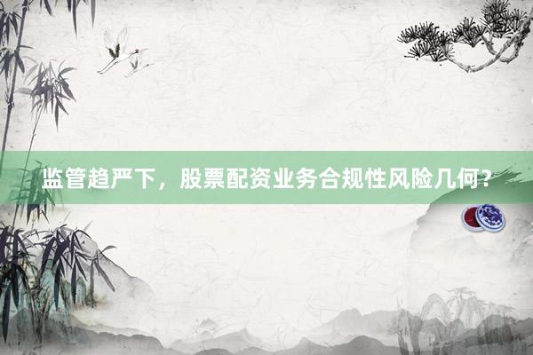 监管趋严下，股票配资业务合规性风险几何？