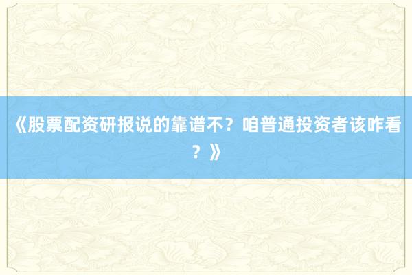 《股票配资研报说的靠谱不？咱普通投资者该咋看？》