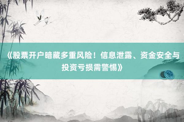 《股票开户暗藏多重风险！信息泄露、资金安全与投资亏损需警惕》