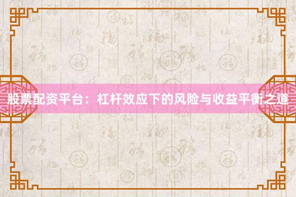 股票配资平台：杠杆效应下的风险与收益平衡之道