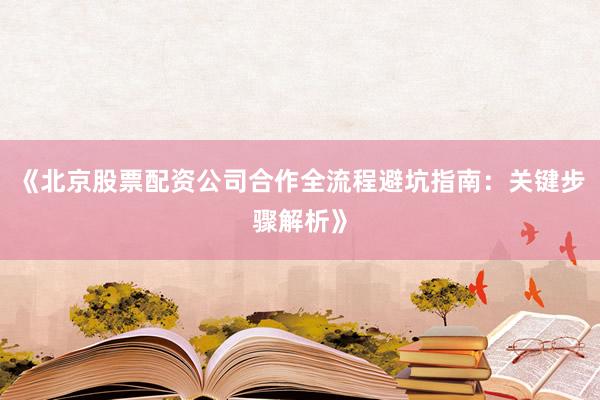 《北京股票配资公司合作全流程避坑指南：关键步骤解析》