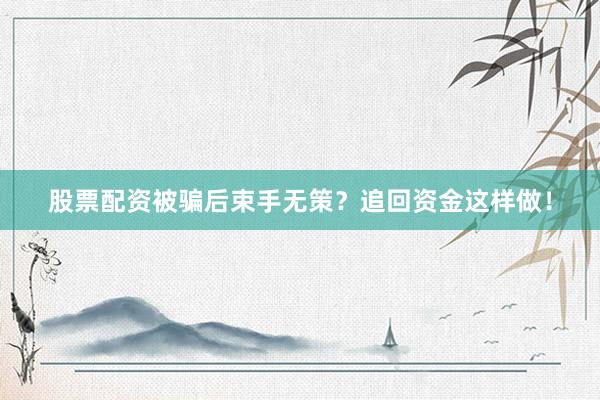 股票配资被骗后束手无策？追回资金这样做！