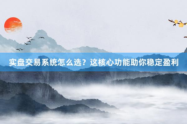 实盘交易系统怎么选？这核心功能助你稳定盈利