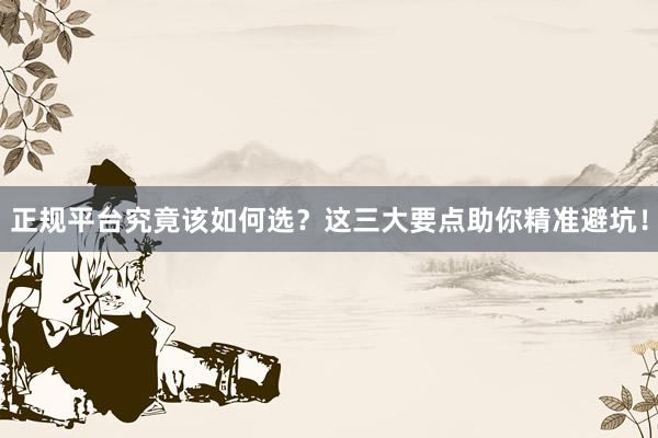 正规平台究竟该如何选？这三大要点助你精准避坑！