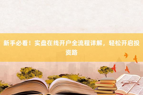 新手必看！实盘在线开户全流程详解，轻松开启投资路