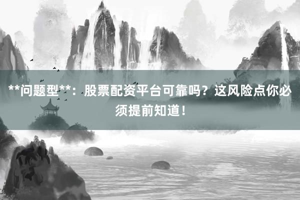 **问题型**：股票配资平台可靠吗？这风险点你必须提前知道！