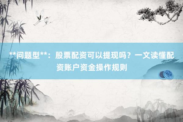 **问题型**：股票配资可以提现吗？一文读懂配资账户资金操作规则