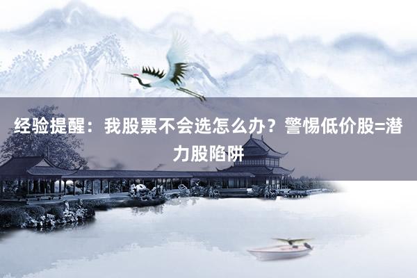 经验提醒：我股票不会选怎么办？警惕低价股=潜力股陷阱