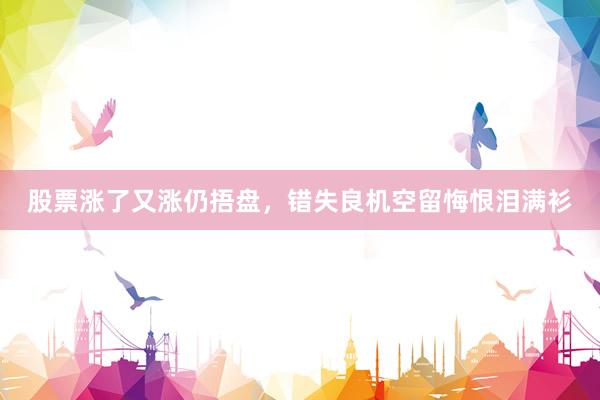 股票涨了又涨仍捂盘，错失良机空留悔恨泪满衫