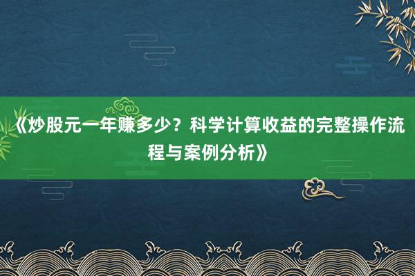 《炒股元一年赚多少？科学计算收益的完整操作流程与案例分析》