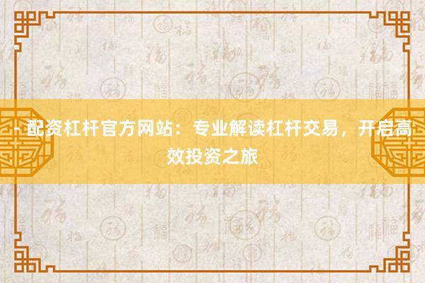 - 配资杠杆官方网站：专业解读杠杆交易，开启高效投资之旅