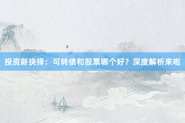 投资新抉择:可转债和股票哪个好?深度解析来啦
