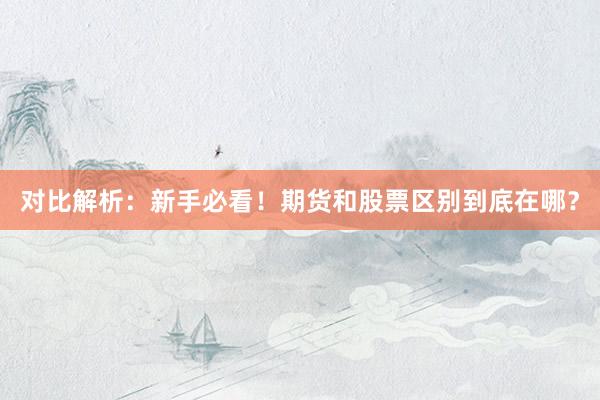 对比解析：新手必看！期货和股票区别到底在哪？