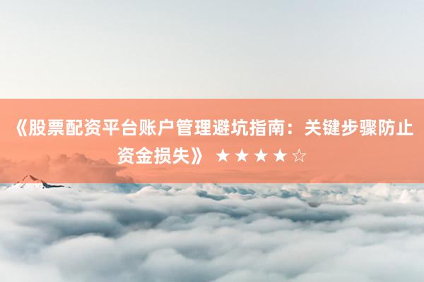 《股票配资平台账户管理避坑指南：关键步骤防止资金损失》 ★★★★☆