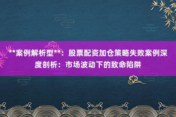 **案例解析型**：股票配资加仓策略失败案例深度剖析：市场波动下的致命陷阱