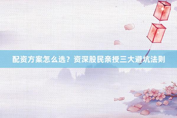 配资方案怎么选？资深股民亲授三大避坑法则