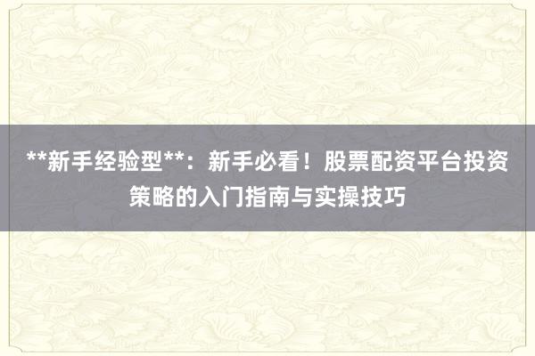 **新手经验型**：新手必看！股票配资平台投资策略的入门指南与实操技巧