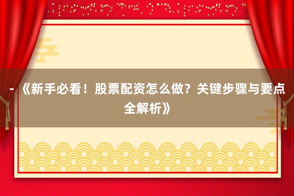 - 《新手必看！股票配资怎么做？关键步骤与要点全解析》