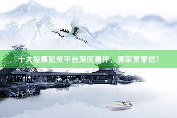 十大股票配资平台深度测评，哪家更靠谱？