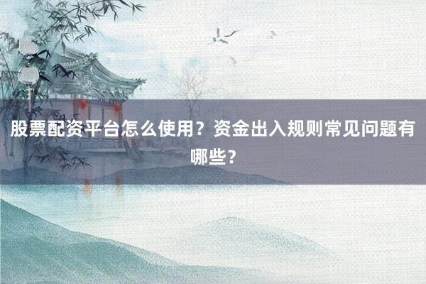股票配资平台怎么使用？资金出入规则常见问题有哪些？