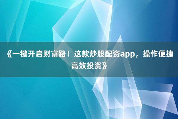 《一键开启财富路！这款炒股配资app，操作便捷高效投资》