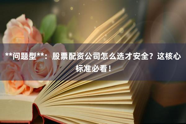**问题型**：股票配资公司怎么选才安全？这核心标准必看！