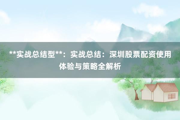 **实战总结型**：实战总结：深圳股票配资使用体验与策略全解析