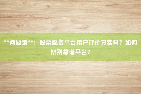 **问题型**：股票配资平台用户评价真实吗？如何辨别靠谱平台？
