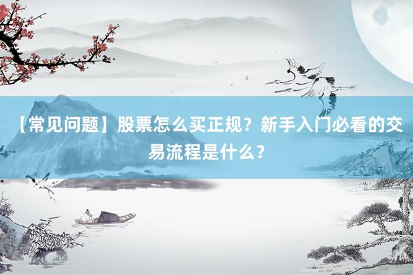 【常见问题】股票怎么买正规？新手入门必看的交易流程是什么？