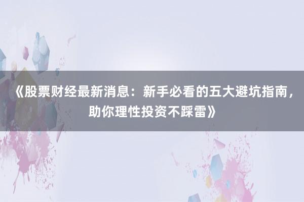 《股票财经最新消息：新手必看的五大避坑指南，助你理性投资不踩雷》