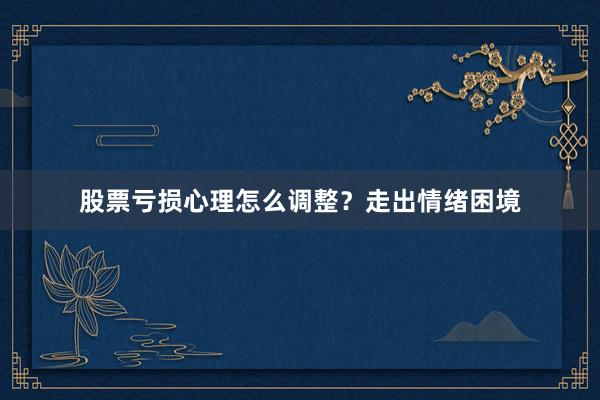 股票亏损心理怎么调整？走出情绪困境