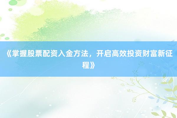 《掌握股票配资入金方法，开启高效投资财富新征程》