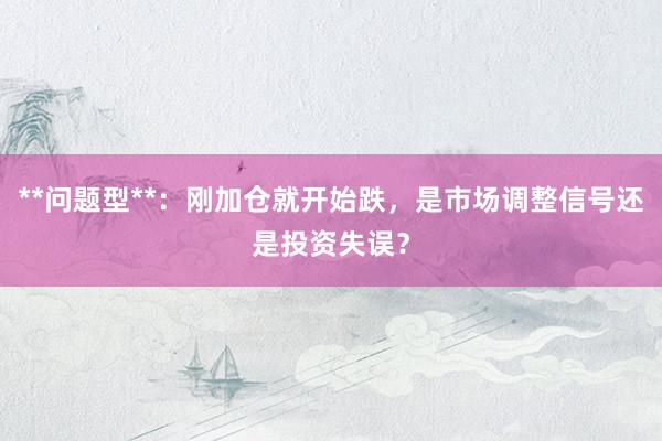 **问题型**：刚加仓就开始跌，是市场调整信号还是投资失误？