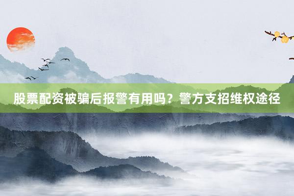 股票配资被骗后报警有用吗？警方支招维权途径