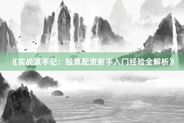 《实战派手记：股票配资新手入门经验全解析》