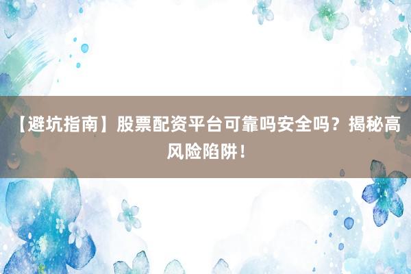 【避坑指南】股票配资平台可靠吗安全吗？揭秘高风险陷阱！