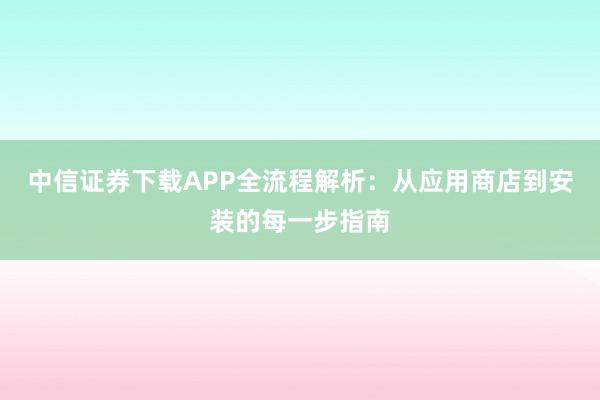 中信证券下载APP全流程解析：从应用商店到安装的每一步指南