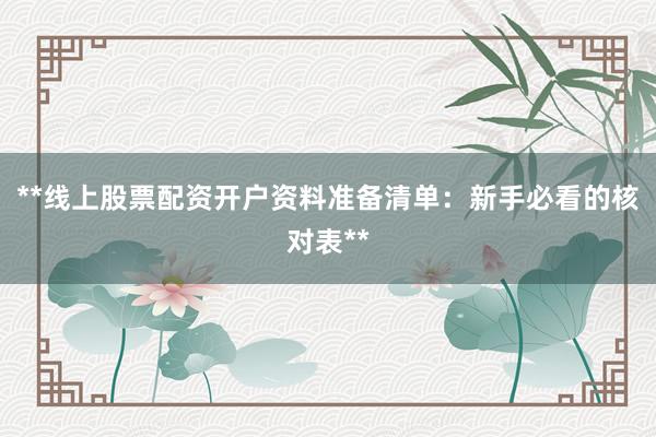 **线上股票配资开户资料准备清单：新手必看的核对表**