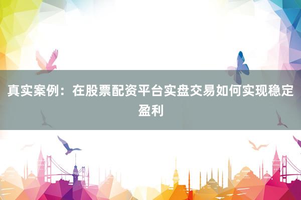 真实案例：在股票配资平台实盘交易如何实现稳定盈利