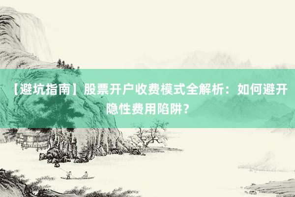 【避坑指南】股票开户收费模式全解析：如何避开隐性费用陷阱？